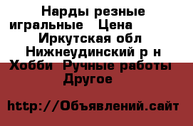 Нарды резные игральные › Цена ­ 3 000 - Иркутская обл., Нижнеудинский р-н Хобби. Ручные работы » Другое   